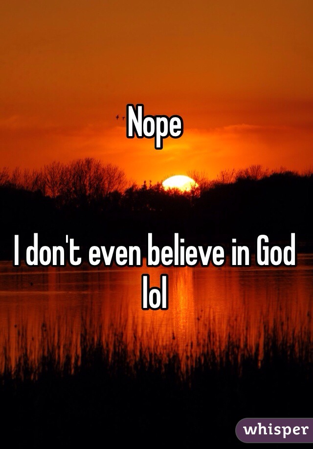 Nope


I don't even believe in God lol