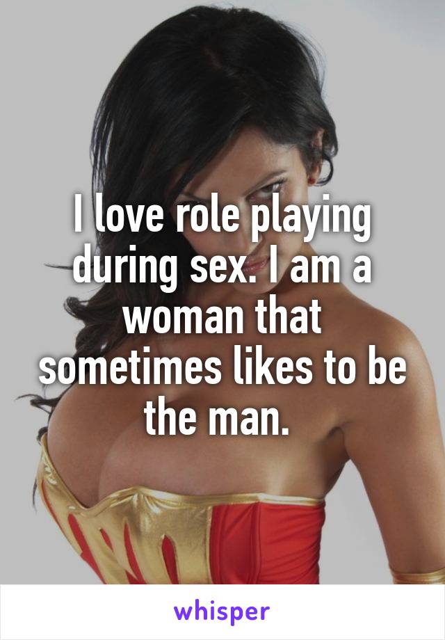 I love role playing during sex. I am a woman that sometimes likes to be the man. 