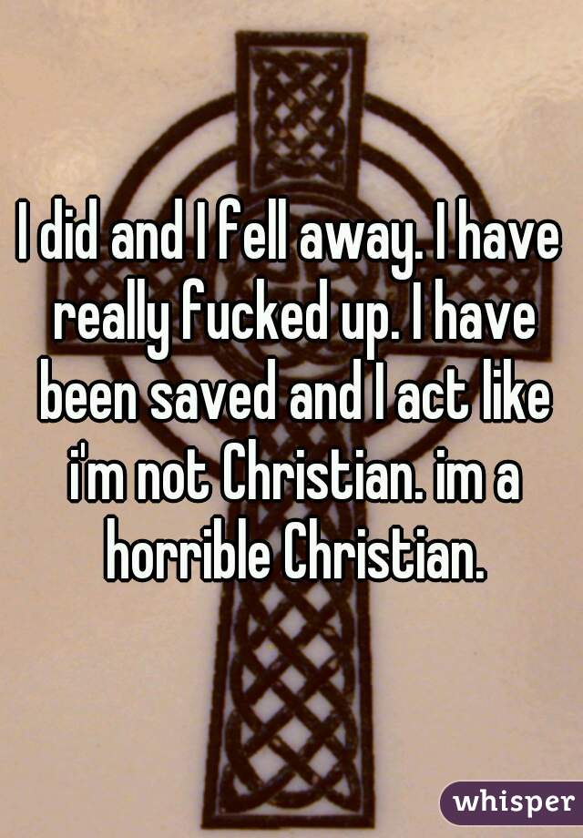 I did and I fell away. I have really fucked up. I have been saved and I act like i'm not Christian. im a horrible Christian.