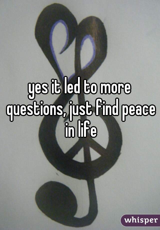 yes it led to more questions, just find peace in life