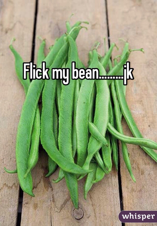 Flick my bean.........jk
