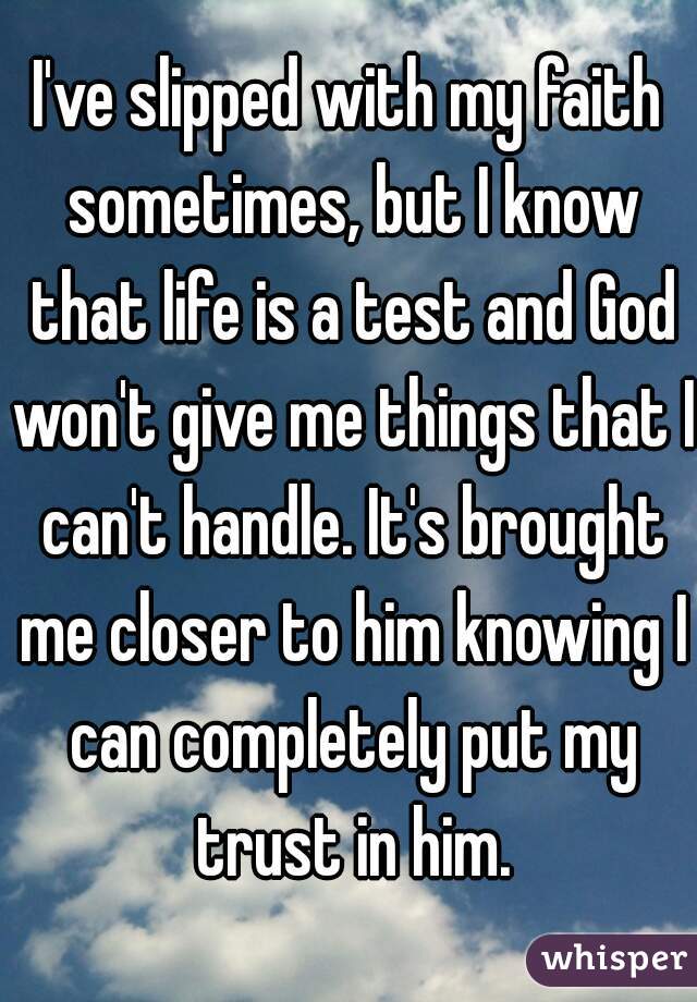 I've slipped with my faith sometimes, but I know that life is a test and God won't give me things that I can't handle. It's brought me closer to him knowing I can completely put my trust in him.