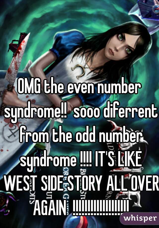 OMG the even number syndrome!!  sooo diferrent from the odd number syndrome !!!! IT'S LIKE WEST SIDE STORY ALL OVER AGAIN  !!!!!!!!!!!!!!!!!!!