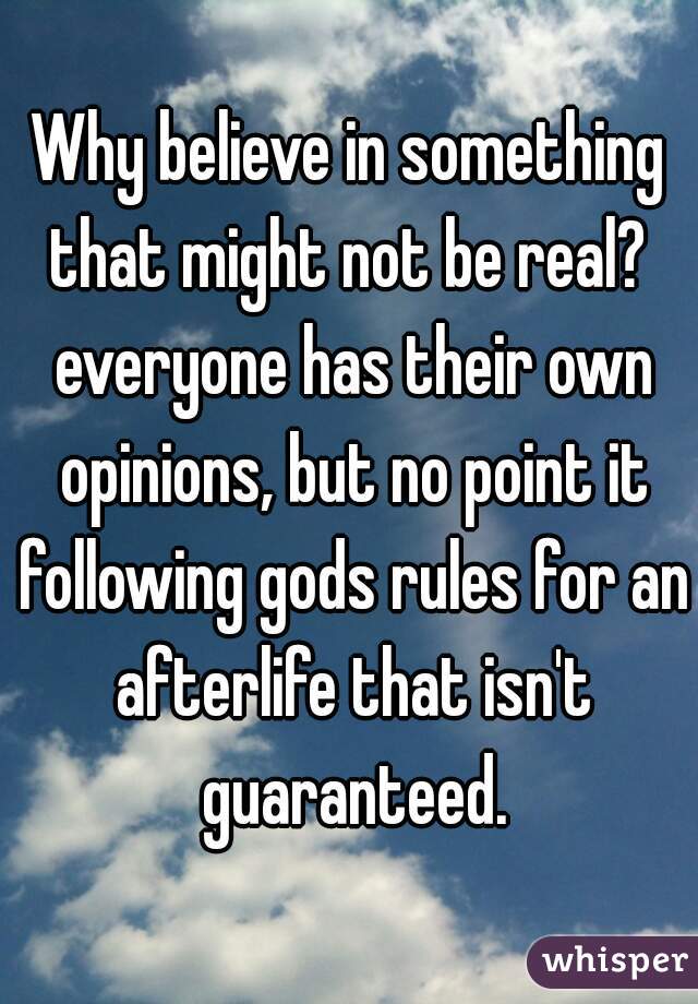 Why believe in something that might not be real?  everyone has their own opinions, but no point it following gods rules for an afterlife that isn't guaranteed.