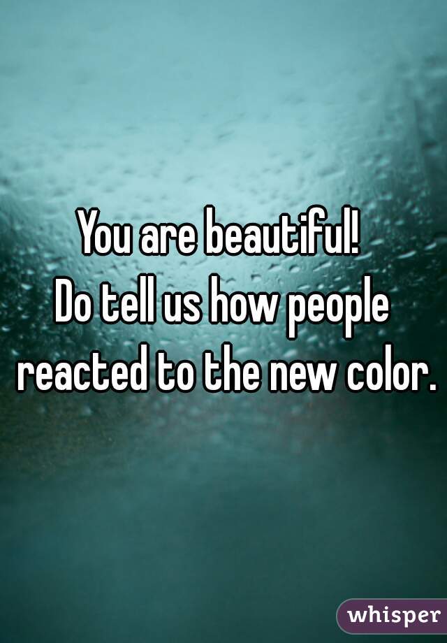 You are beautiful! 
Do tell us how people reacted to the new color.