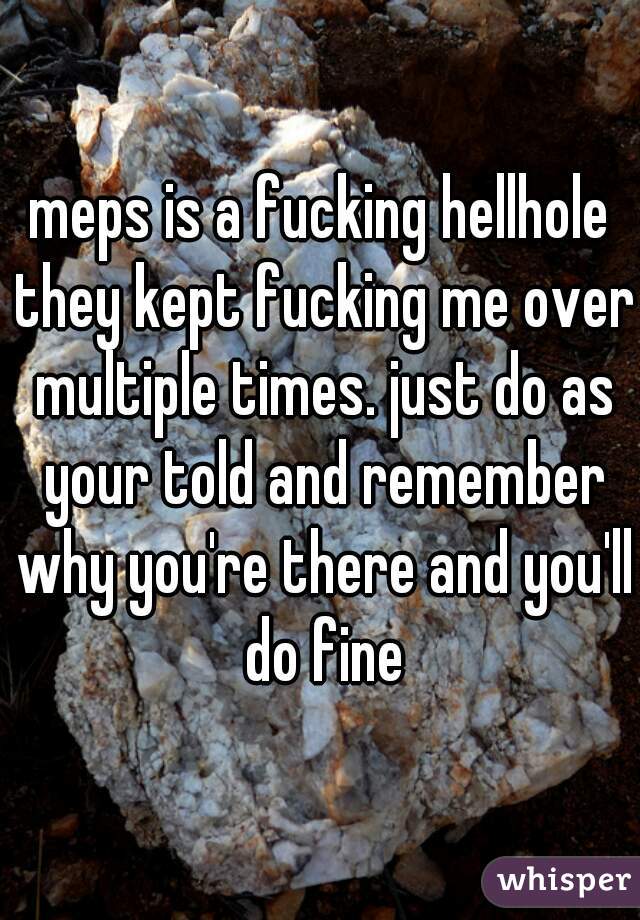 meps is a fucking hellhole they kept fucking me over multiple times. just do as your told and remember why you're there and you'll do fine