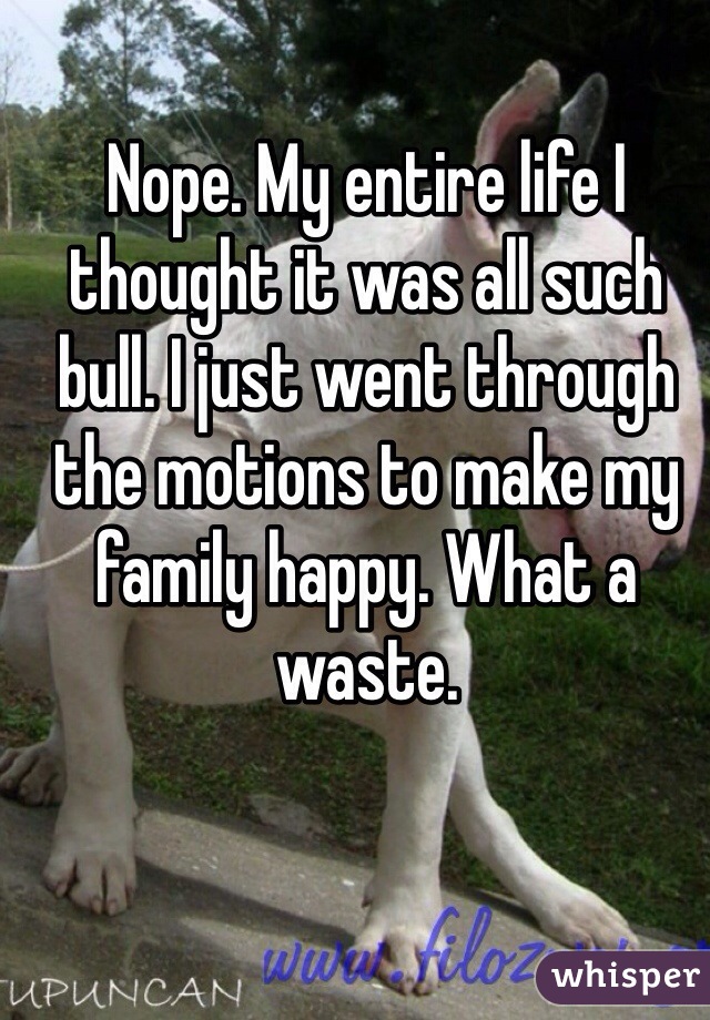 Nope. My entire life I thought it was all such bull. I just went through the motions to make my family happy. What a waste.