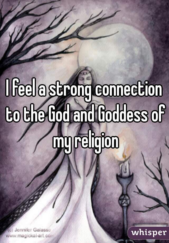 I feel a strong connection to the God and Goddess of my religion