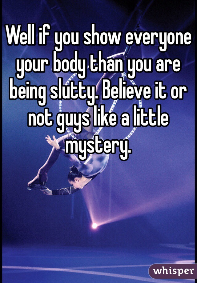 Well if you show everyone your body than you are being slutty. Believe it or not guys like a little mystery. 