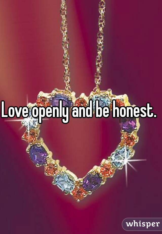 Love openly and be honest. 