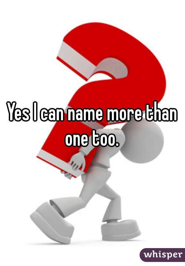 Yes I can name more than one too. 