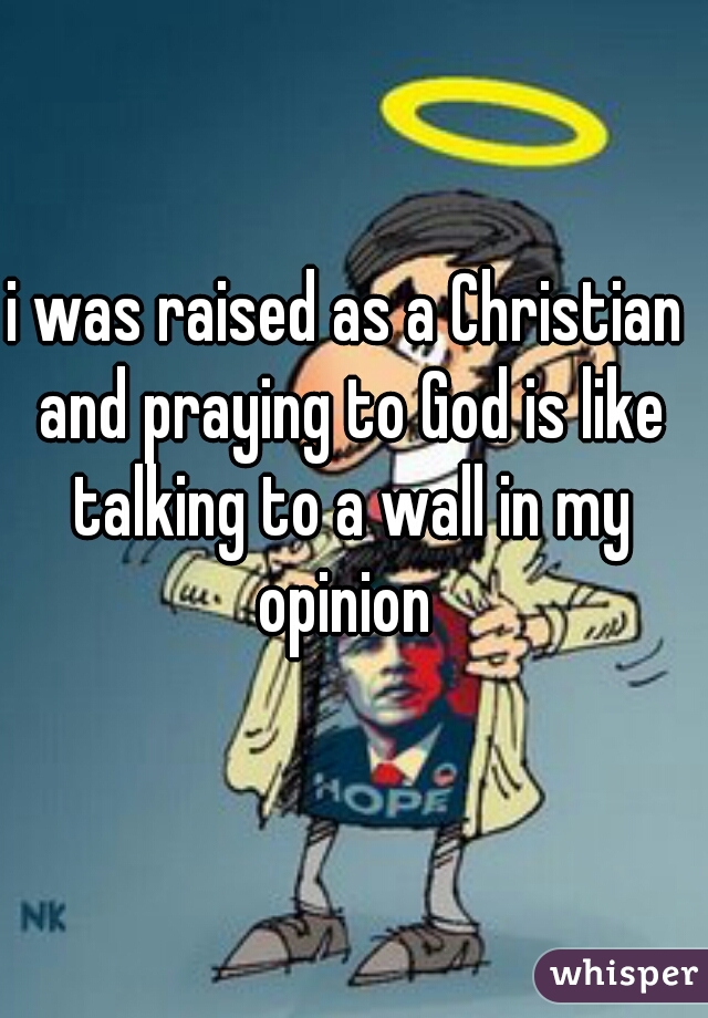 i was raised as a Christian and praying to God is like talking to a wall in my opinion 