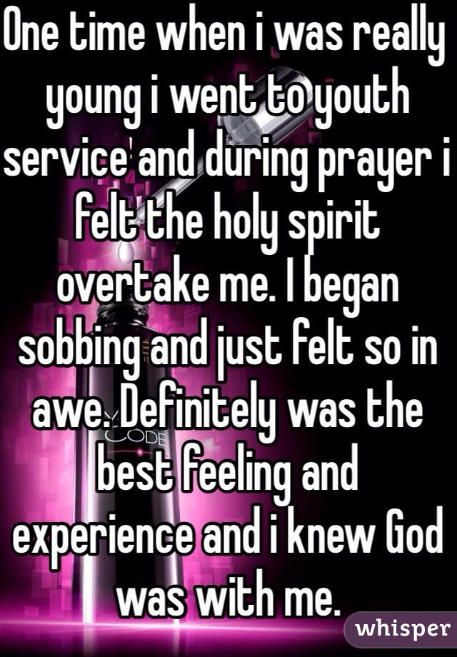 One time when i was really young i went to youth service and during prayer i felt the holy spirit overtake me. I began sobbing and just felt so in awe. Definitely was the best feeling and experience and i knew God was with me. 