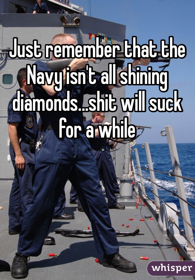 Just remember that the Navy isn't all shining diamonds...shit will suck for a while