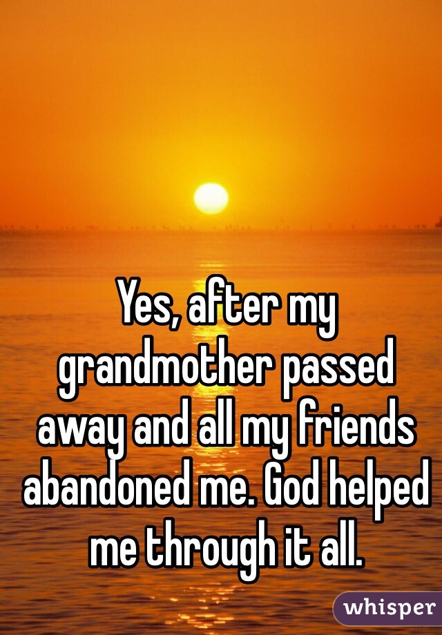 Yes, after my grandmother passed away and all my friends abandoned me. God helped me through it all. 