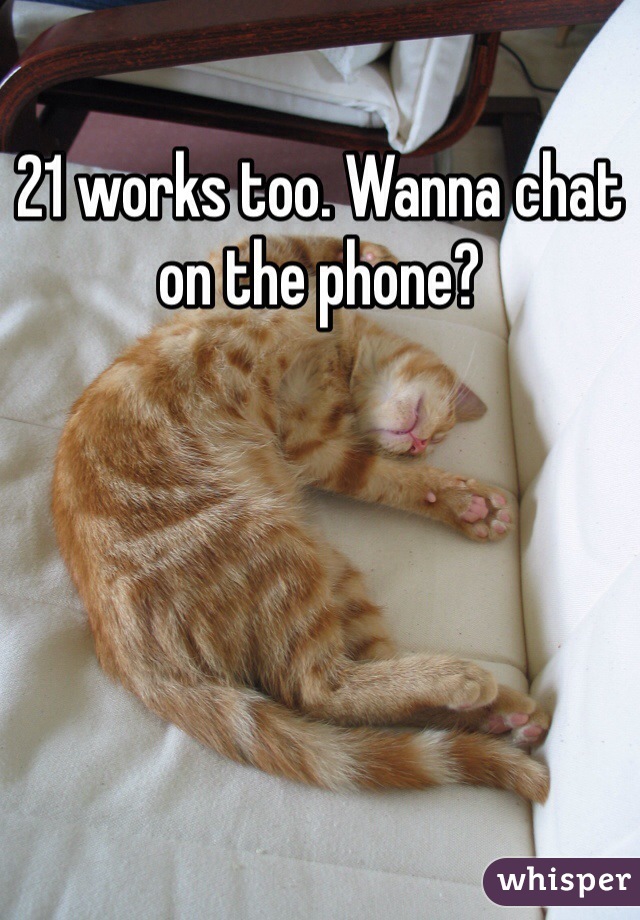 21 works too. Wanna chat on the phone? 