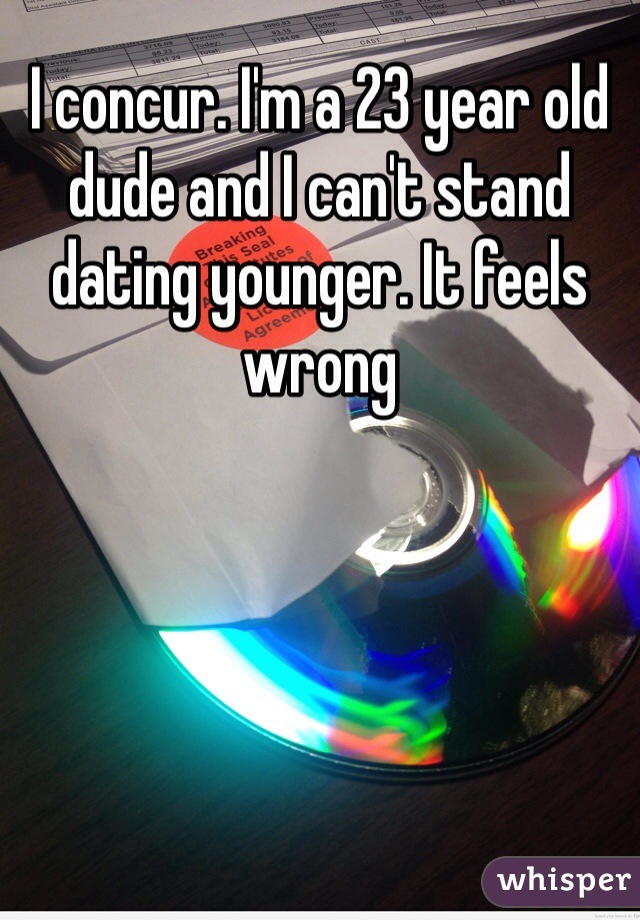 I concur. I'm a 23 year old dude and I can't stand dating younger. It feels wrong