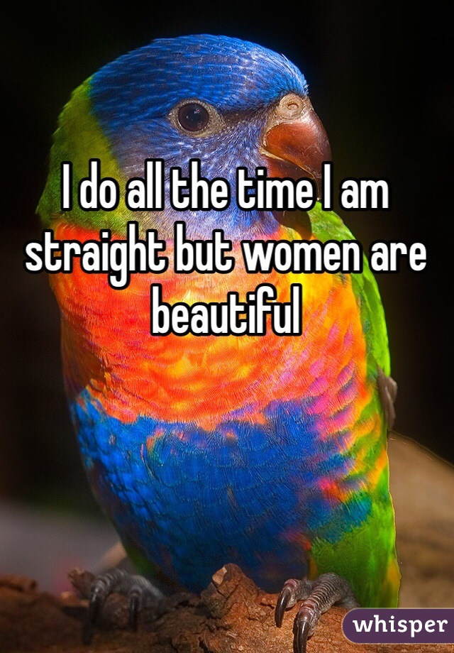 I do all the time I am straight but women are beautiful 