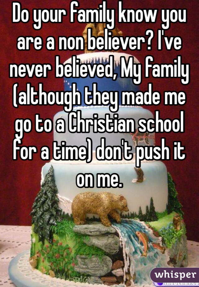 Do your family know you are a non believer? I've never believed, My family (although they made me go to a Christian school for a time) don't push it on me. 