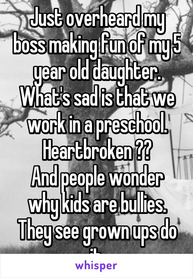 Just overheard my boss making fun of my 5 year old daughter. What's sad is that we work in a preschool.
Heartbroken 💔😢
And people wonder why kids are bullies. They see grown ups do it.