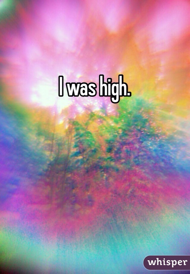 I was high.