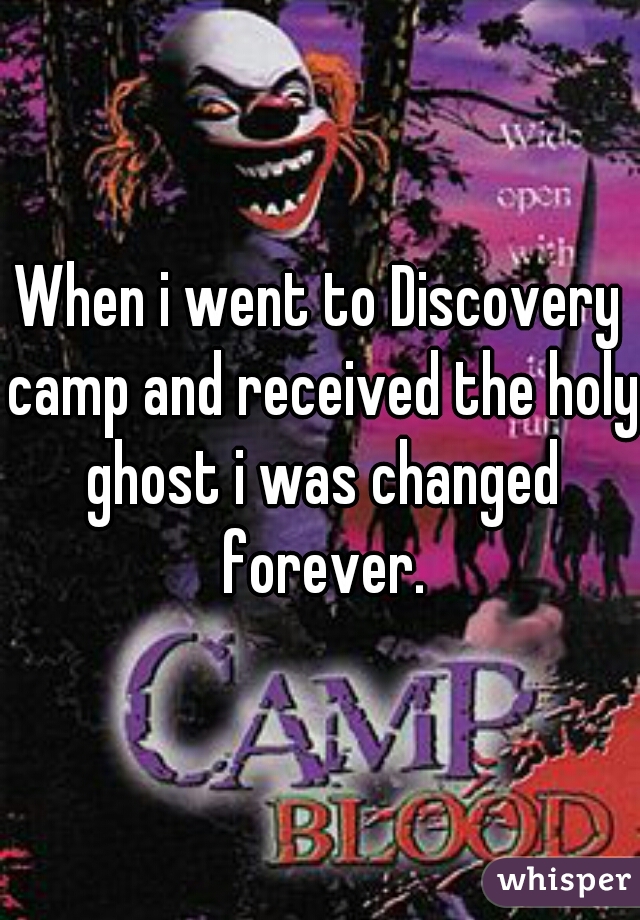 When i went to Discovery camp and received the holy ghost i was changed forever.