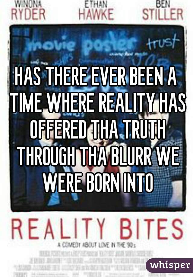 HAS THERE EVER BEEN A TIME WHERE REALITY HAS OFFERED THA TRUTH THROUGH THA BLURR WE WERE BORN INTO