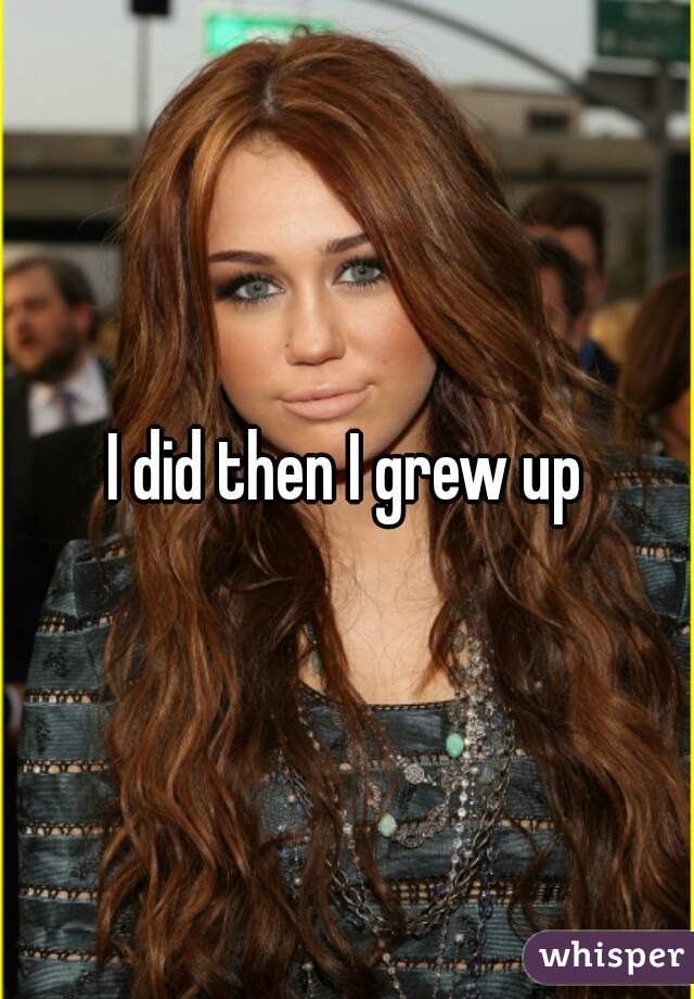 I did then I grew up