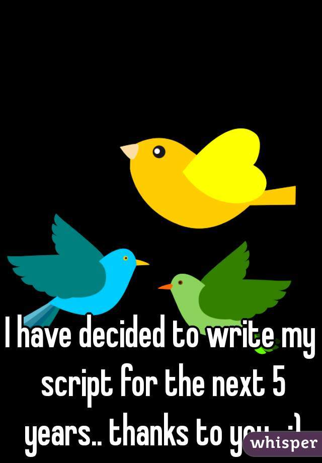I have decided to write my script for the next 5 years.. thanks to you.. :)