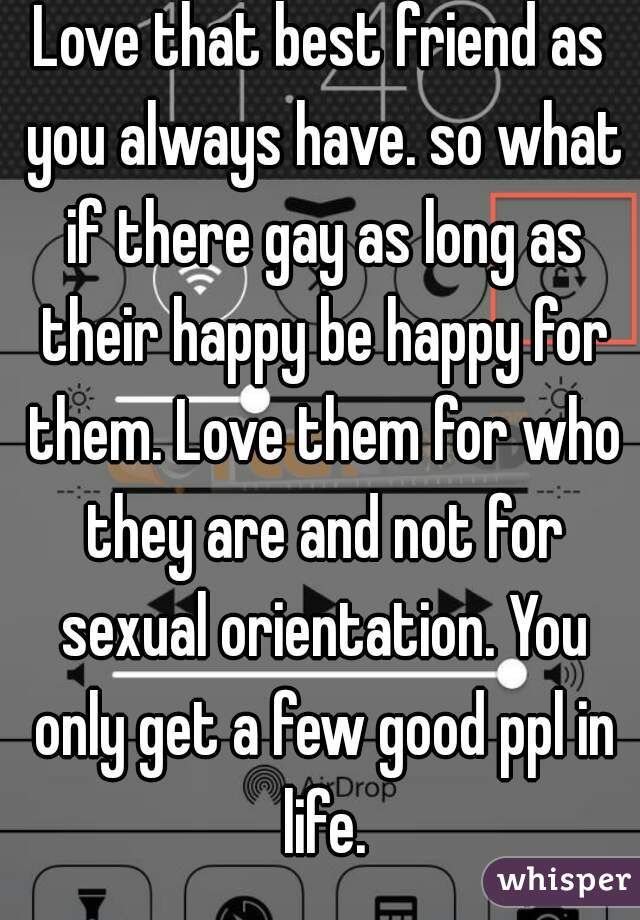 Love that best friend as you always have. so what if there gay as long as their happy be happy for them. Love them for who they are and not for sexual orientation. You only get a few good ppl in life.
