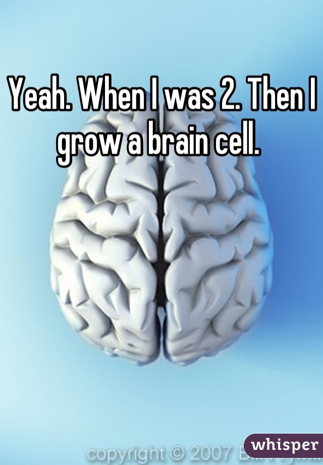 Yeah. When I was 2. Then I grow a brain cell. 