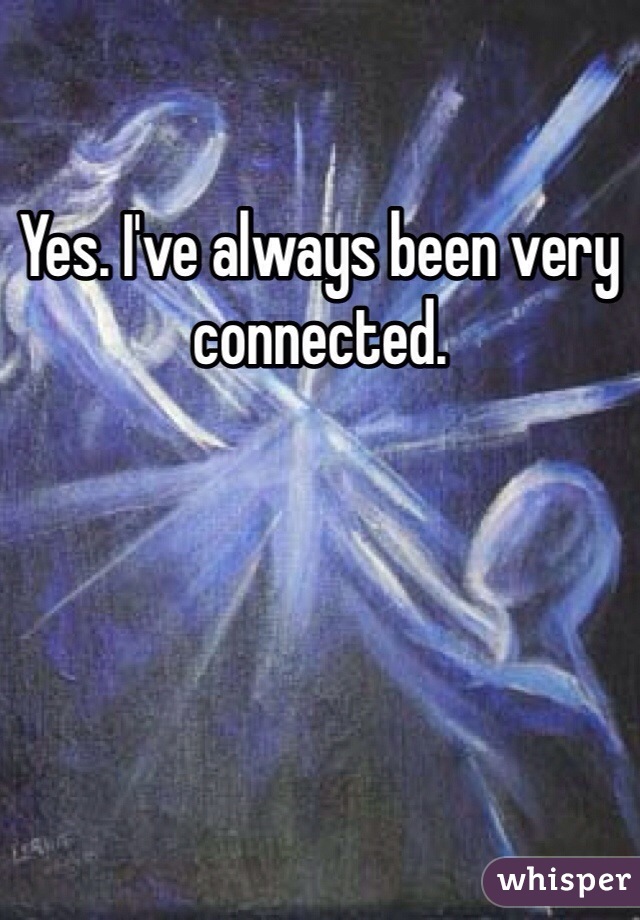 Yes. I've always been very connected.