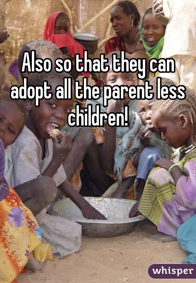 Also so that they can adopt all the parent less children!
