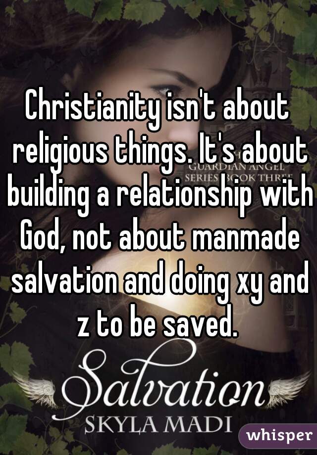 Christianity isn't about religious things. It's about building a relationship with God, not about manmade salvation and doing xy and z to be saved. 