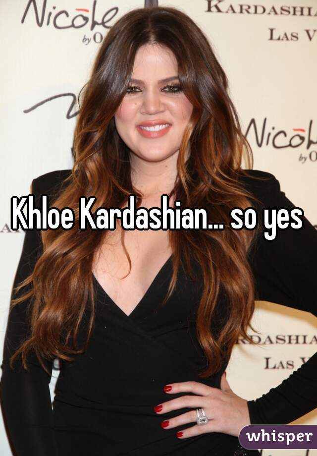Khloe Kardashian... so yes