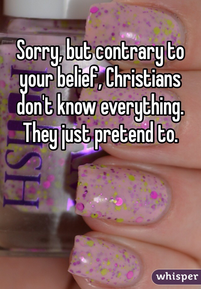 Sorry, but contrary to your belief, Christians don't know everything. They just pretend to.