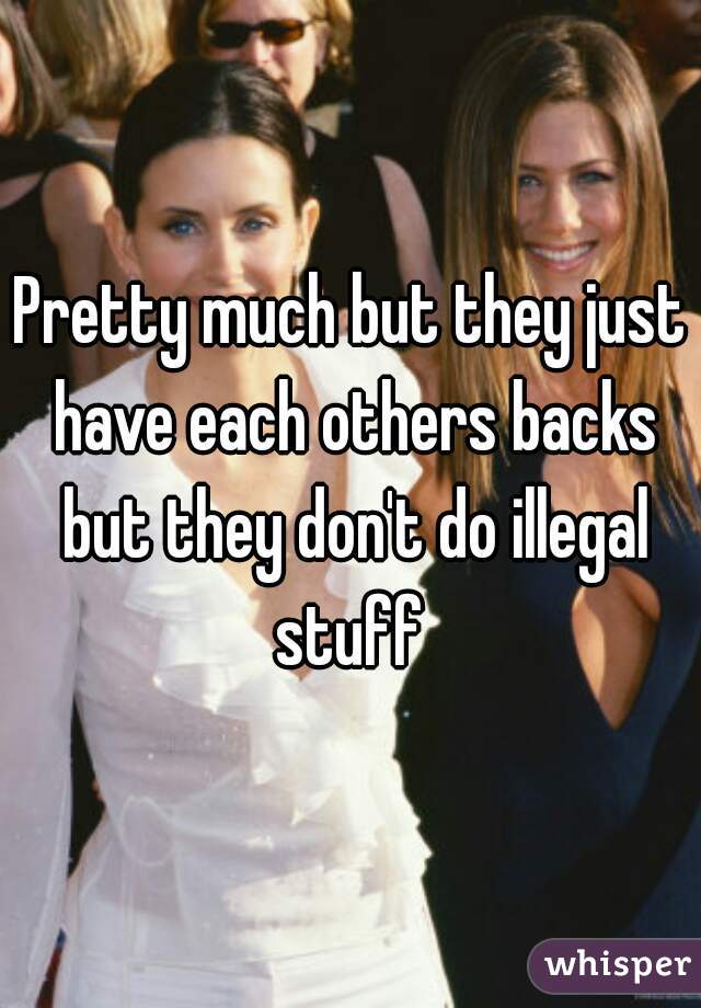 Pretty much but they just have each others backs but they don't do illegal stuff 