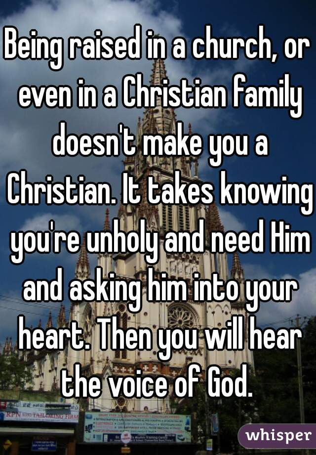 Being raised in a church, or even in a Christian family doesn't make you a Christian. It takes knowing you're unholy and need Him and asking him into your heart. Then you will hear the voice of God. 