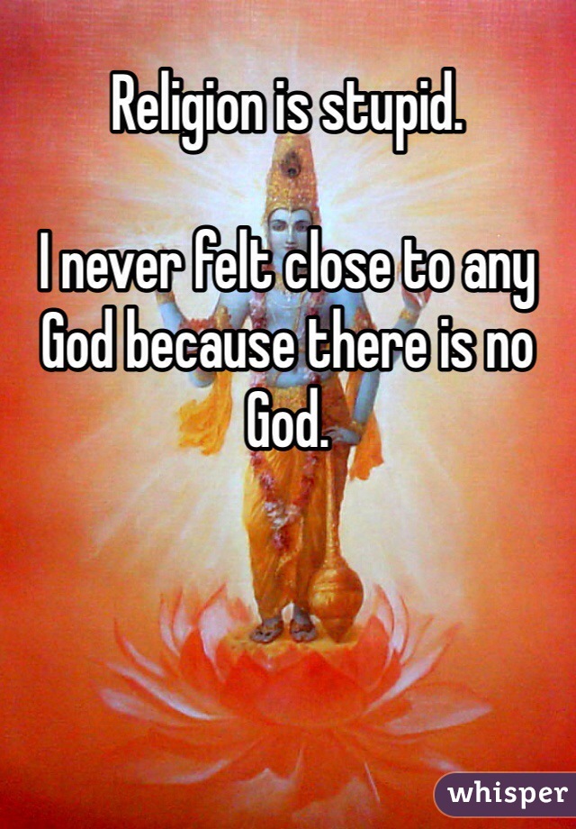 Religion is stupid. 

I never felt close to any God because there is no God. 