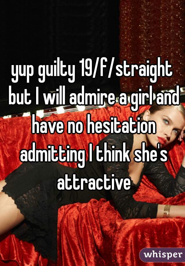 yup guilty 19/f/straight but I will admire a girl and have no hesitation admitting I think she's attractive