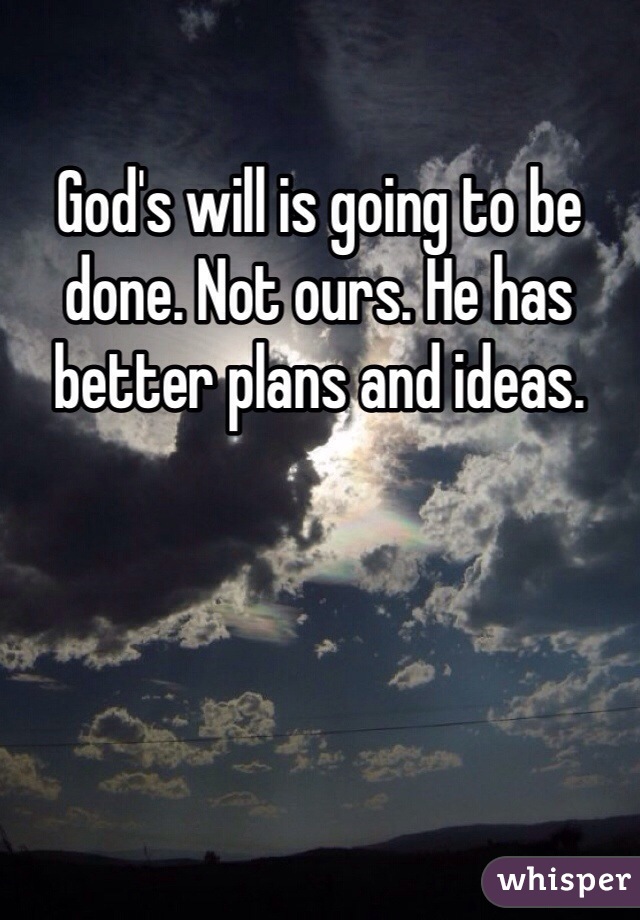 God's will is going to be done. Not ours. He has better plans and ideas. 