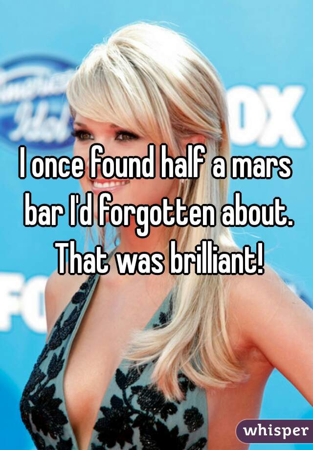 I once found half a mars bar I'd forgotten about. That was brilliant!