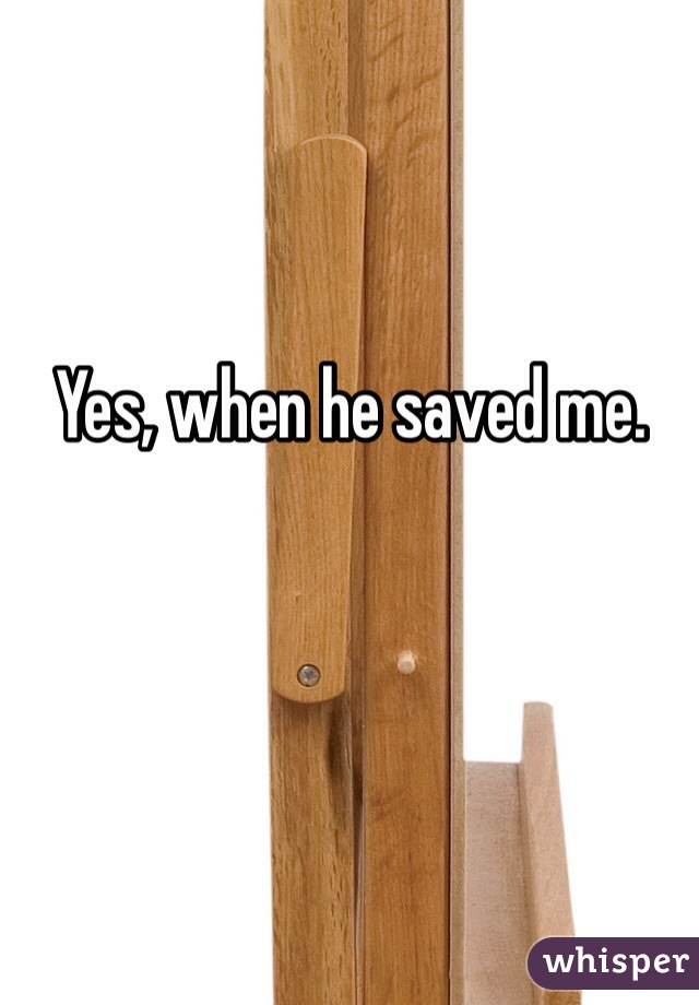 Yes, when he saved me. 