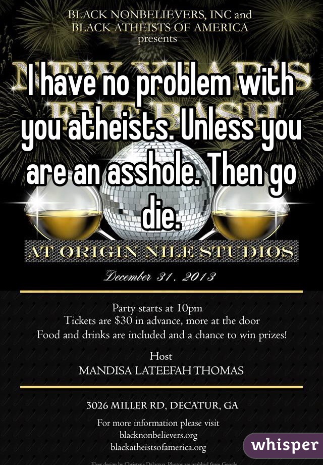 I have no problem with you atheists. Unless you are an asshole. Then go die.