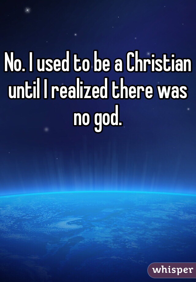 No. I used to be a Christian until I realized there was no god. 