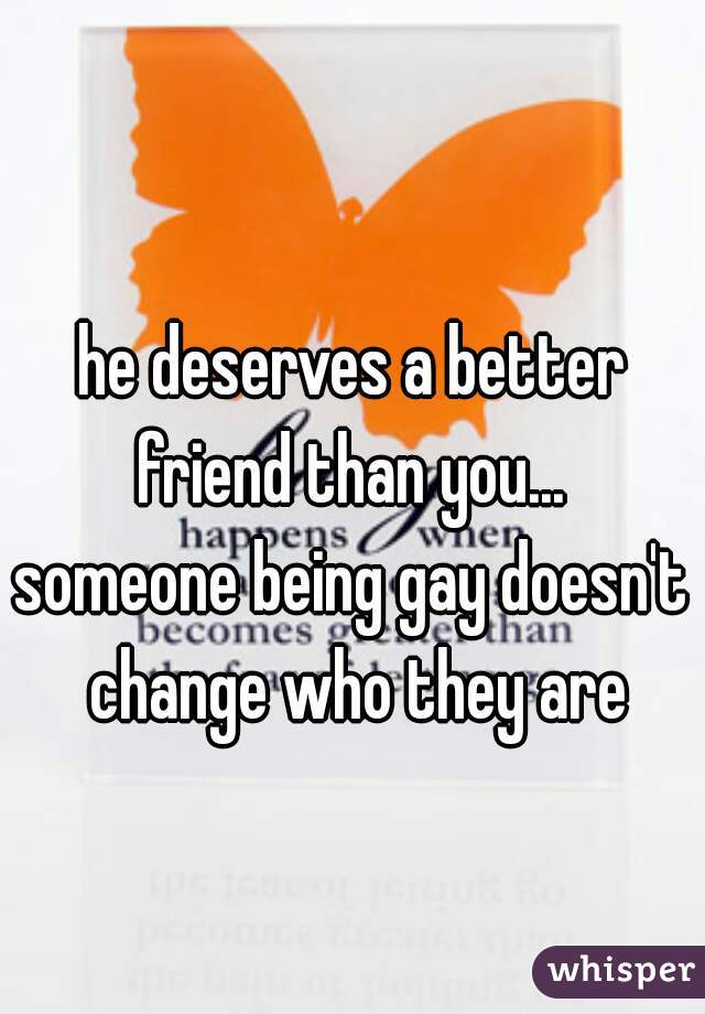he deserves a better friend than you... 
someone being gay doesn't change who they are