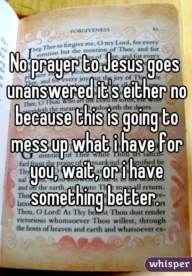 No prayer to Jesus goes unanswered it's either no because this is going to mess up what i have for you, wait, or i have something better. 