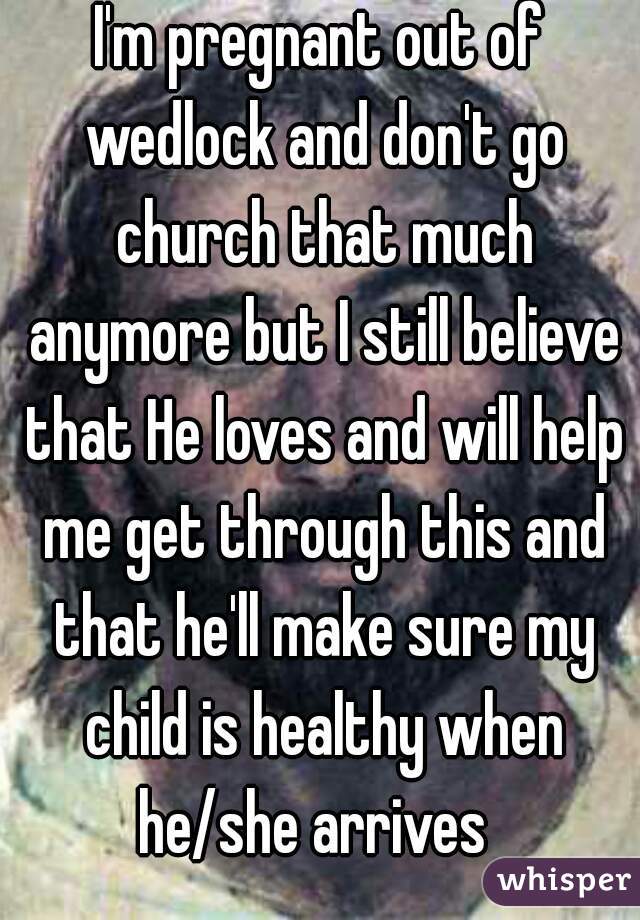 I'm pregnant out of wedlock and don't go church that much anymore but I still believe that He loves and will help me get through this and that he'll make sure my child is healthy when he/she arrives  