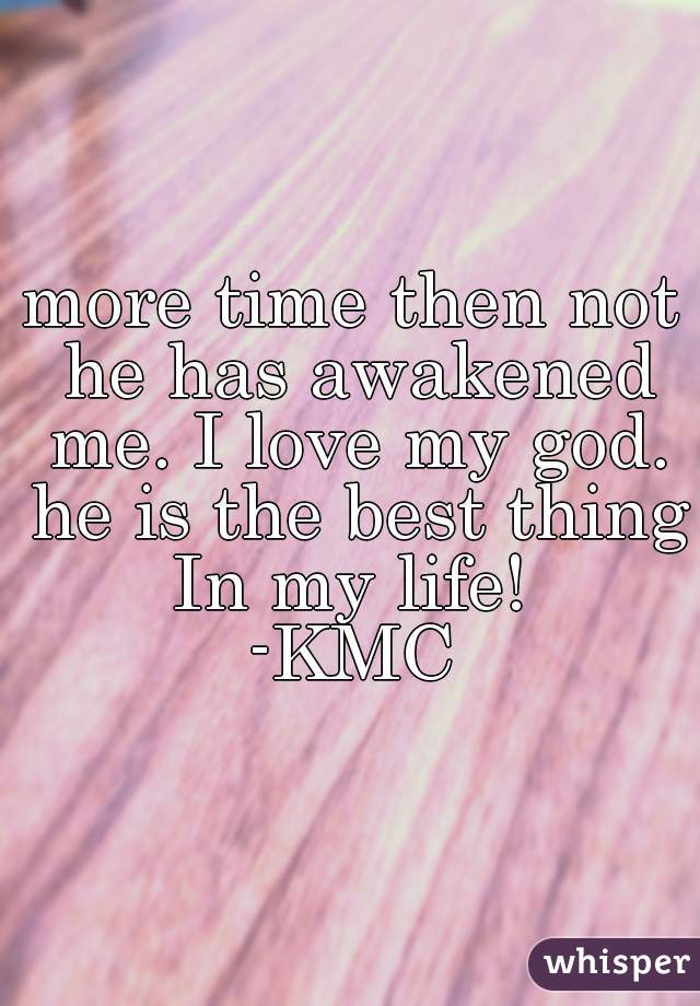 more time then not he has awakened me. I love my god. he is the best thing In my life! 
-KMC