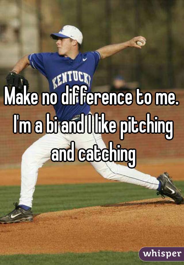 Make no difference to me. I'm a bi and I like pitching and catching